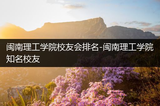 闽南理工学院校友会排名-闽南理工学院知名校友