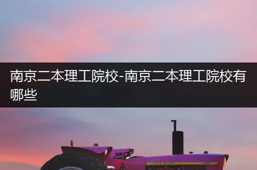 南京二本理工院校-南京二本理工院校有哪些