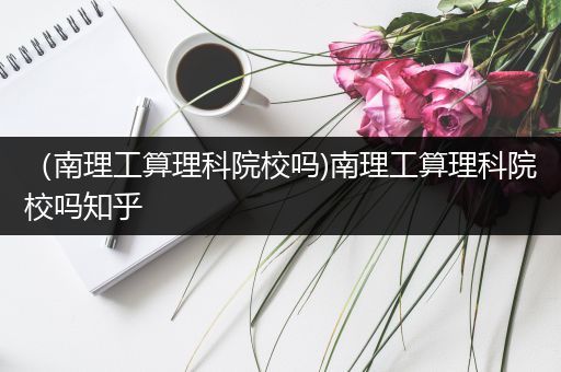 （南理工算理科院校吗)南理工算理科院校吗知乎