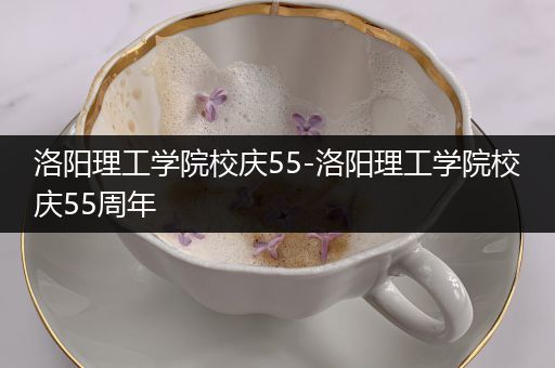 洛阳理工学院校庆55-洛阳理工学院校庆55周年