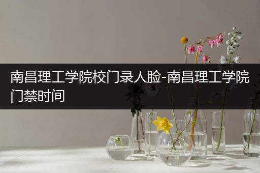 南昌理工学院校门录人脸-南昌理工学院门禁时间