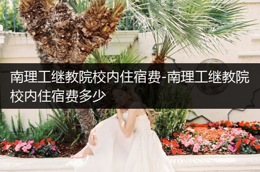 南理工继教院校内住宿费-南理工继教院校内住宿费多少