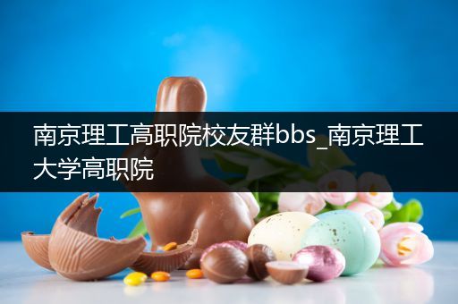 南京理工高职院校友群bbs_南京理工大学高职院