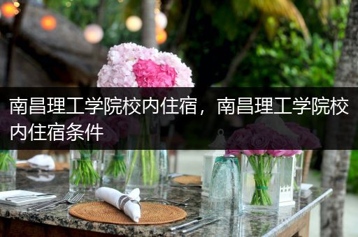 南昌理工学院校内住宿，南昌理工学院校内住宿条件