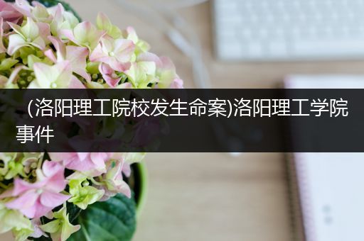 （洛阳理工院校发生命案)洛阳理工学院事件