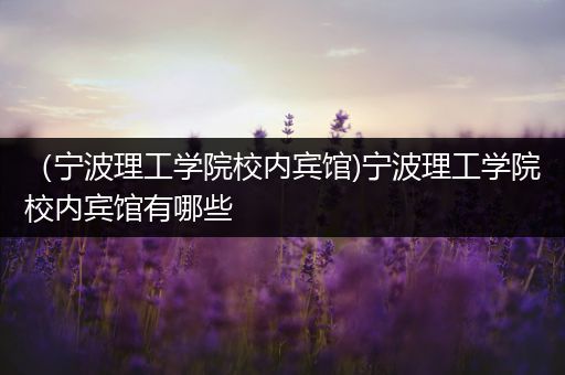 （宁波理工学院校内宾馆)宁波理工学院校内宾馆有哪些