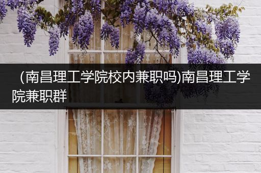 （南昌理工学院校内兼职吗)南昌理工学院兼职群