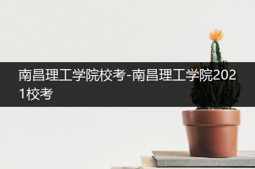 南昌理工学院校考-南昌理工学院2021校考