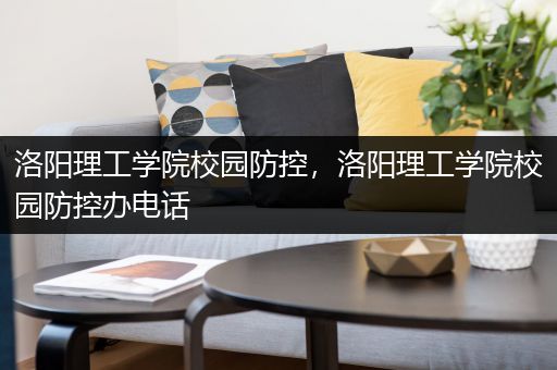 洛阳理工学院校园防控，洛阳理工学院校园防控办电话