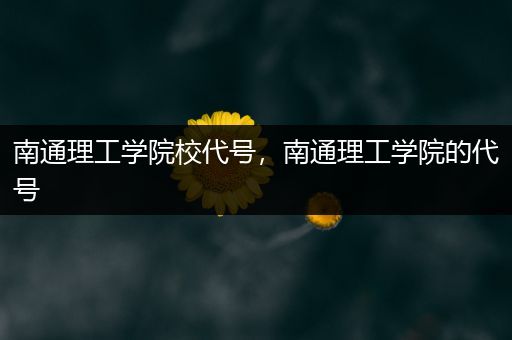 南通理工学院校代号，南通理工学院的代号