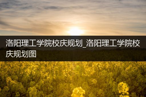 洛阳理工学院校庆规划_洛阳理工学院校庆规划图
