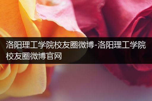 洛阳理工学院校友圈微博-洛阳理工学院校友圈微博官网