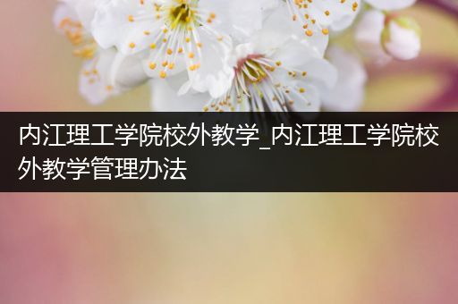 内江理工学院校外教学_内江理工学院校外教学管理办法