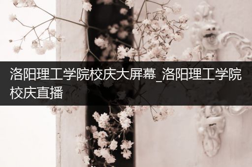 洛阳理工学院校庆大屏幕_洛阳理工学院校庆直播