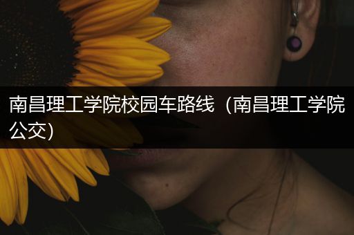 南昌理工学院校园车路线（南昌理工学院公交）