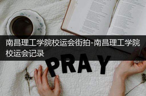 南昌理工学院校运会街拍-南昌理工学院校运会记录