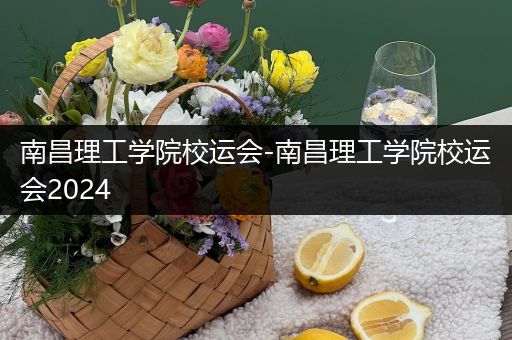 南昌理工学院校运会-南昌理工学院校运会2024