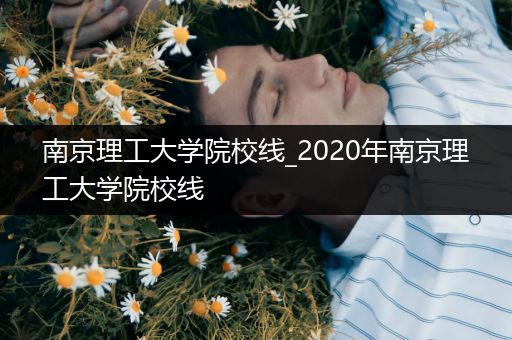 南京理工大学院校线_2020年南京理工大学院校线