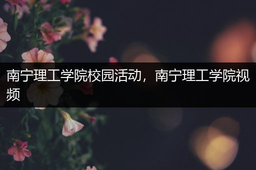 南宁理工学院校园活动，南宁理工学院视频