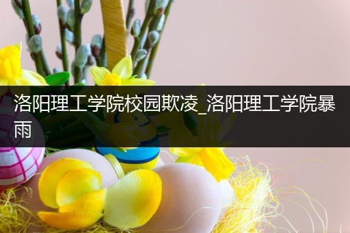 洛阳理工学院校园欺凌_洛阳理工学院暴雨