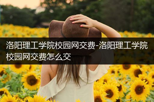 洛阳理工学院校园网交费-洛阳理工学院校园网交费怎么交