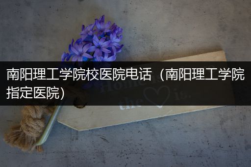 南阳理工学院校医院电话（南阳理工学院指定医院）