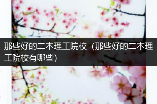那些好的二本理工院校（那些好的二本理工院校有哪些）