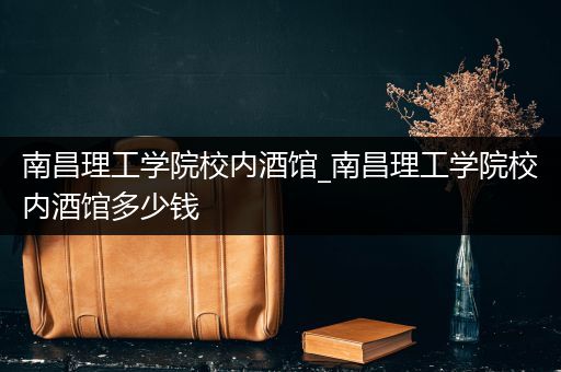 南昌理工学院校内酒馆_南昌理工学院校内酒馆多少钱