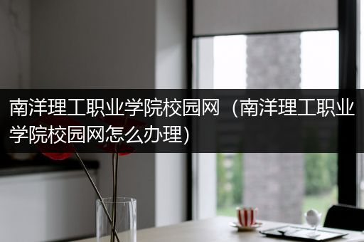 南洋理工职业学院校园网（南洋理工职业学院校园网怎么办理）