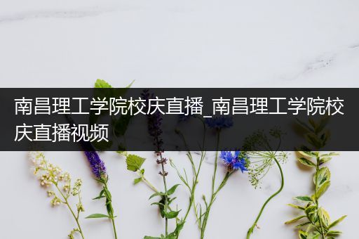 南昌理工学院校庆直播_南昌理工学院校庆直播视频