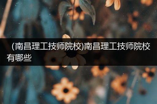 （南昌理工技师院校)南昌理工技师院校有哪些