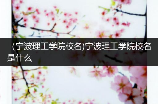 （宁波理工学院校名)宁波理工学院校名是什么