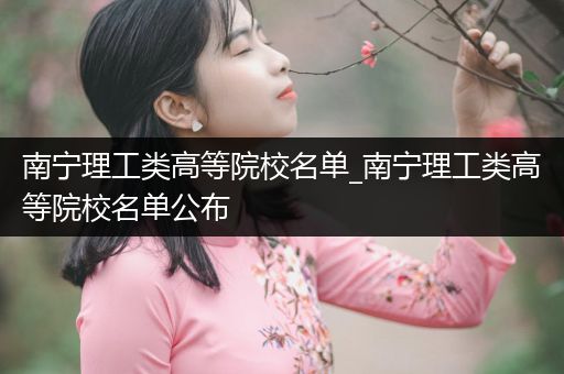 南宁理工类高等院校名单_南宁理工类高等院校名单公布