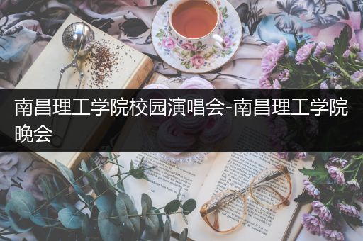 南昌理工学院校园演唱会-南昌理工学院晚会