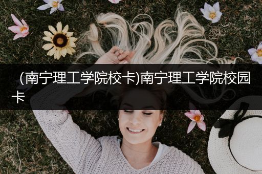 （南宁理工学院校卡)南宁理工学院校园卡