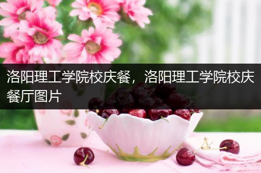 洛阳理工学院校庆餐，洛阳理工学院校庆餐厅图片