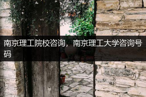 南京理工院校咨询，南京理工大学咨询号码