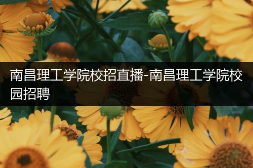 南昌理工学院校招直播-南昌理工学院校园招聘
