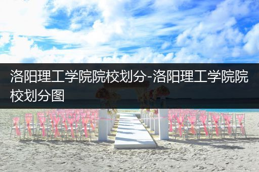 洛阳理工学院院校划分-洛阳理工学院院校划分图