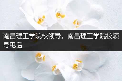 南昌理工学院校领导，南昌理工学院校领导电话