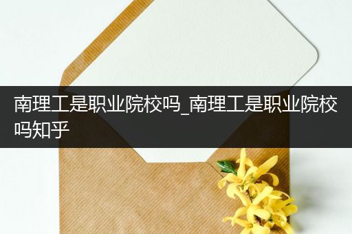 南理工是职业院校吗_南理工是职业院校吗知乎