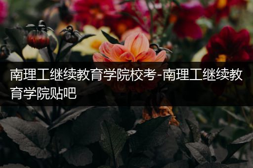 南理工继续教育学院校考-南理工继续教育学院贴吧