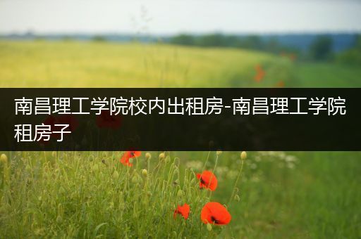 南昌理工学院校内出租房-南昌理工学院租房子
