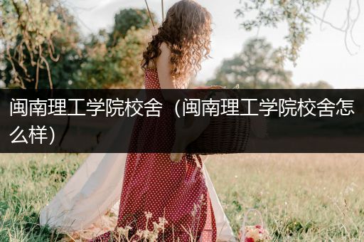 闽南理工学院校舍（闽南理工学院校舍怎么样）