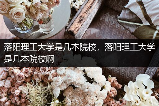 落阳理工大学是几本院校，落阳理工大学是几本院校啊