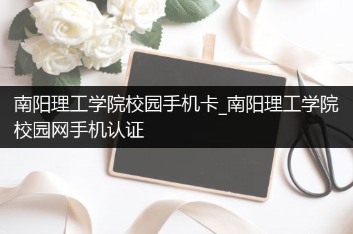 南阳理工学院校园手机卡_南阳理工学院校园网手机认证
