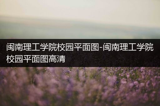 闽南理工学院校园平面图-闽南理工学院校园平面图高清