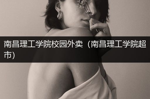南昌理工学院校园外卖（南昌理工学院超市）
