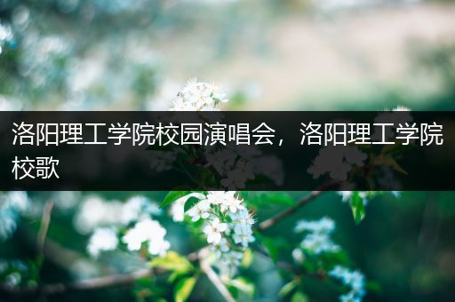 洛阳理工学院校园演唱会，洛阳理工学院校歌