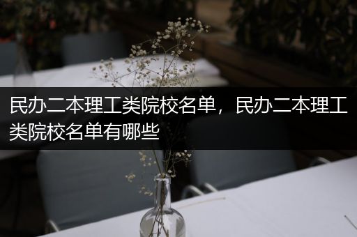 民办二本理工类院校名单，民办二本理工类院校名单有哪些